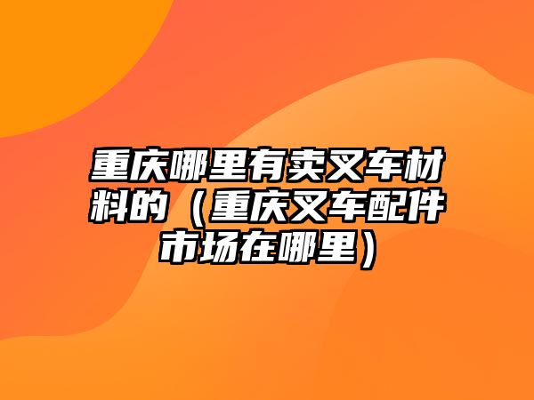 重慶哪里有賣叉車材料的（重慶叉車配件市場在哪里）